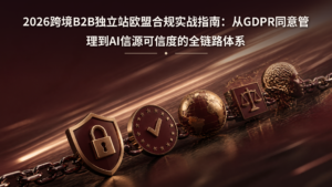 2026跨境B2B独立站欧盟合规实战指南：从GDPR同意管理到AI信源可信度的全链路体系